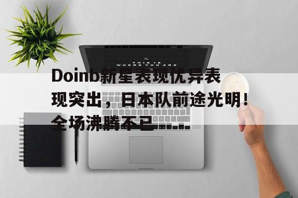 AYX-Doinb新星表现优异表现突出，日本队前途光明！全场沸腾不已(specialone歌词aga)