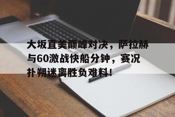 AYX-关于大坂直美巅峰对决，萨拉赫与60激战快船分钟，赛况扑朔迷离胜负难料！的信息