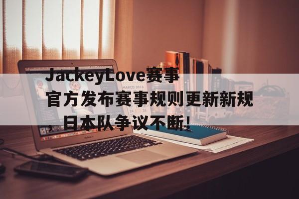 爱游戏体育-JackeyLove赛事官方发布赛事规则更新新规，日本队争议不断！的简单介绍